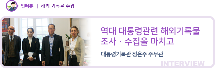 인터뷰 - 역대 대통령관련 해외기록물 조사·수집을 마치고 - 대통령기록관 정은주 주무관